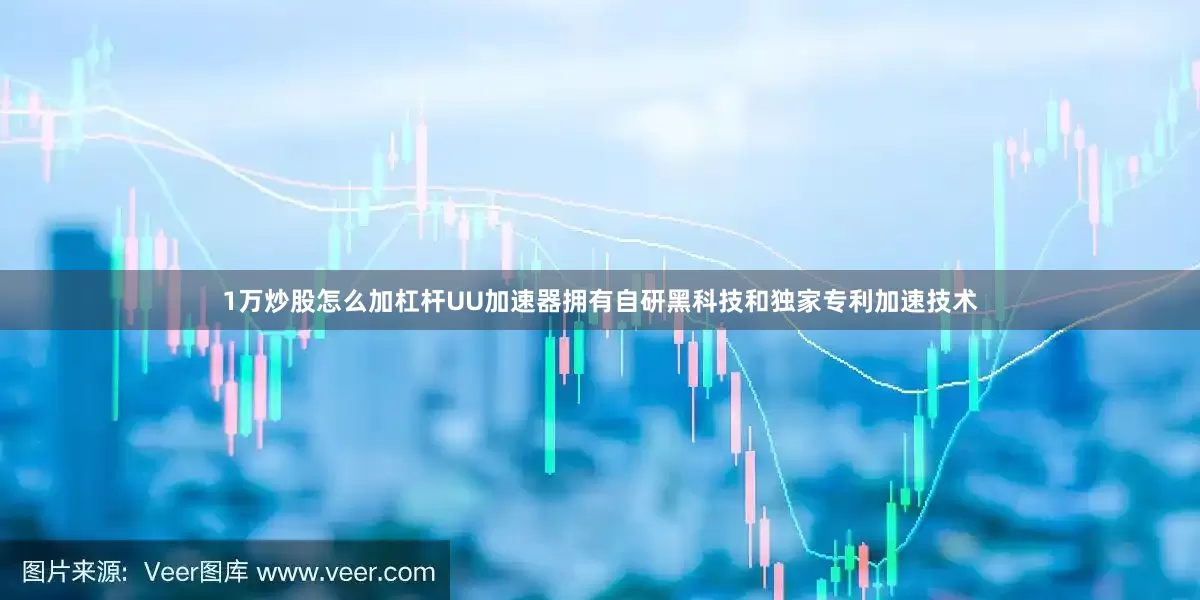 1万炒股怎么加杠杆UU加速器拥有自研黑科技和独家专利加速技术