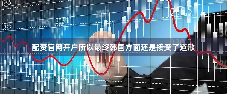 配资官网开户所以最终韩国方面还是接受了道歉