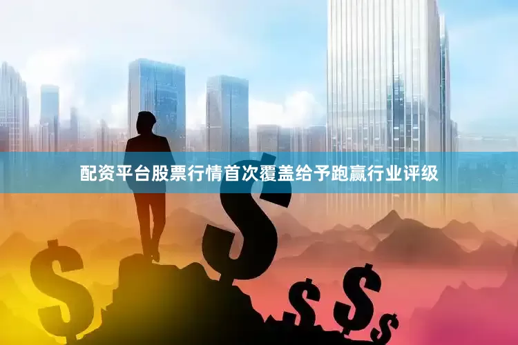 配资平台股票行情首次覆盖给予跑赢行业评级