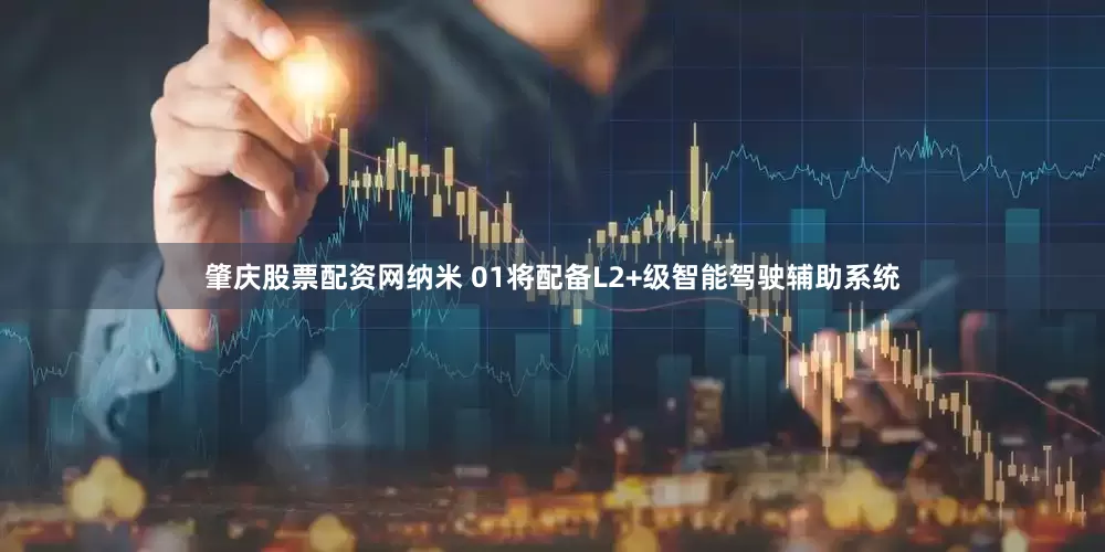 肇庆股票配资网纳米 01将配备L2+级智能驾驶辅助系统