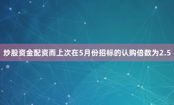 炒股资金配资而上次在5月份招标的认购倍数为2.5