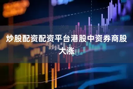 炒股配资配资平台　　港股中资券商股大涨