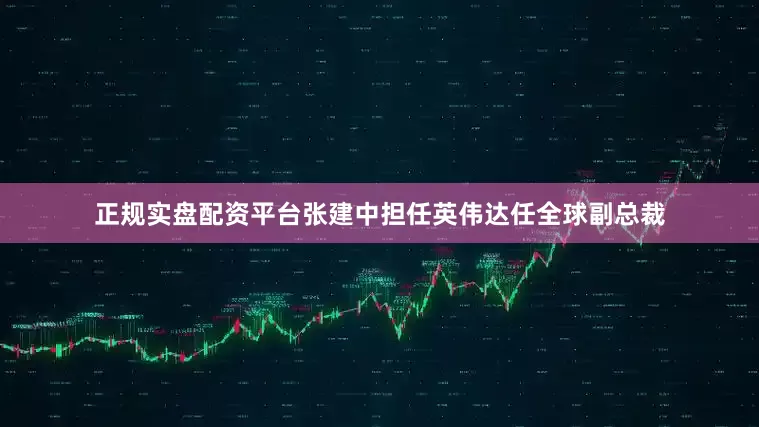 正规实盘配资平台张建中担任英伟达任全球副总裁