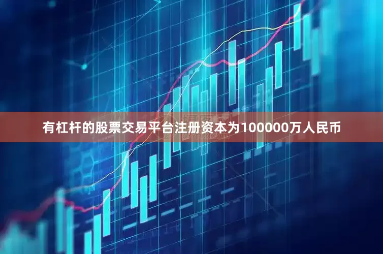 有杠杆的股票交易平台注册资本为100000万人民币
