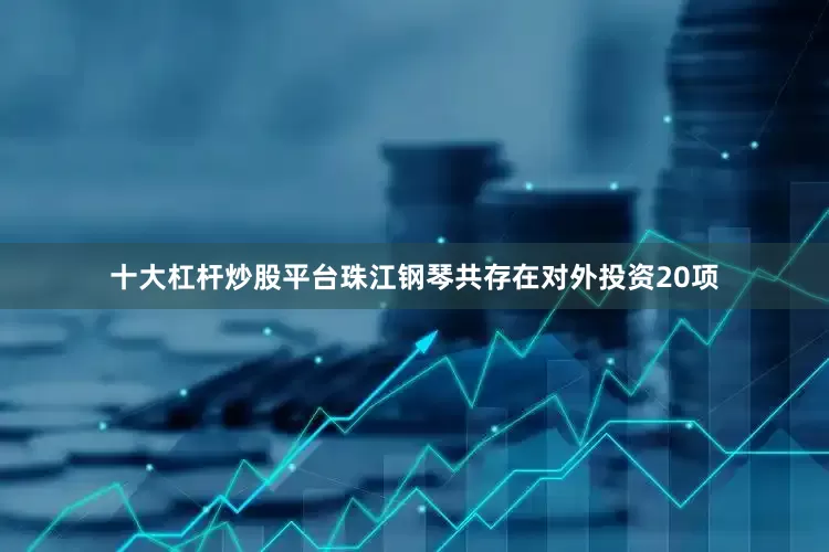 十大杠杆炒股平台珠江钢琴共存在对外投资20项