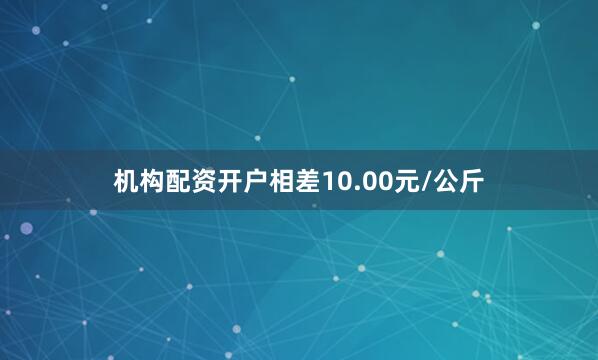 机构配资开户相差10.00元/公斤