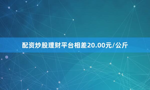配资炒股理财平台相差20.00元/公斤