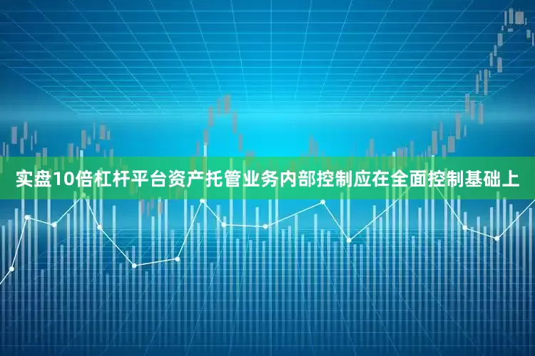 实盘10倍杠杆平台资产托管业务内部控制应在全面控制基础上