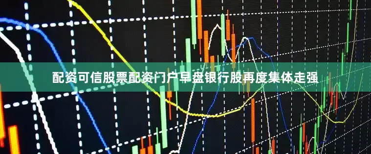 配资可信股票配资门户早盘银行股再度集体走强