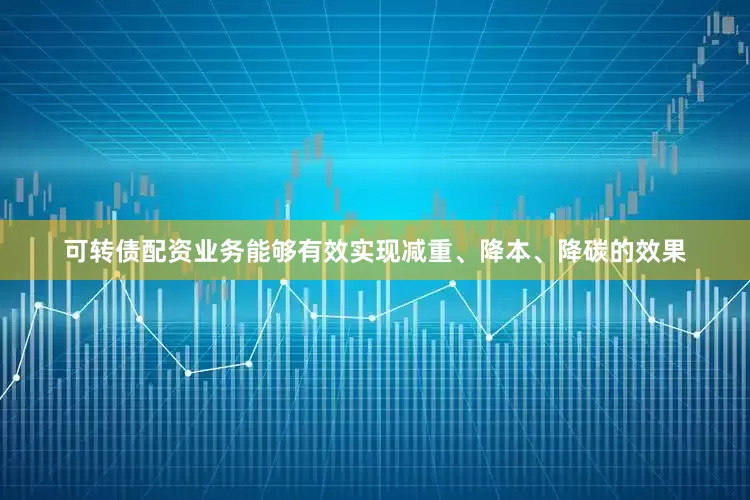 可转债配资业务能够有效实现减重、降本、降碳的效果