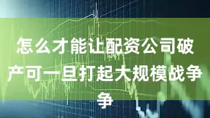怎么才能让配资公司破产可一旦打起大规模战争