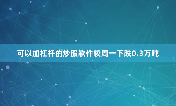 可以加杠杆的炒股软件较周一下跌0.3万吨