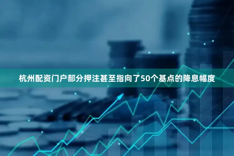 杭州配资门户部分押注甚至指向了50个基点的降息幅度
