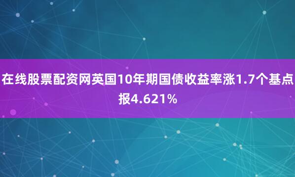 在线股票配资网英国10年期国债收益率涨1.7个基点报4.621%