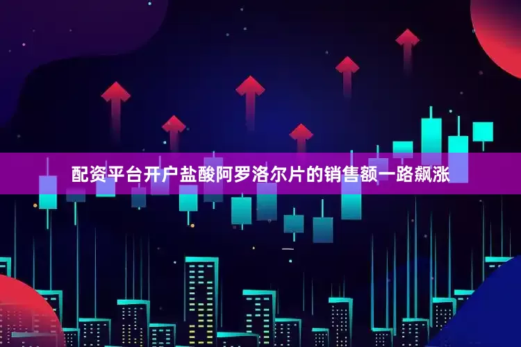 配资平台开户盐酸阿罗洛尔片的销售额一路飙涨