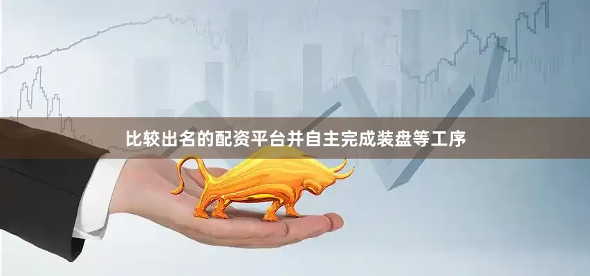 比较出名的配资平台并自主完成装盘等工序