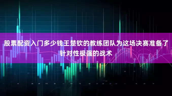 股票配资入门多少钱王楚钦的教练团队为这场决赛准备了针对性极强的战术