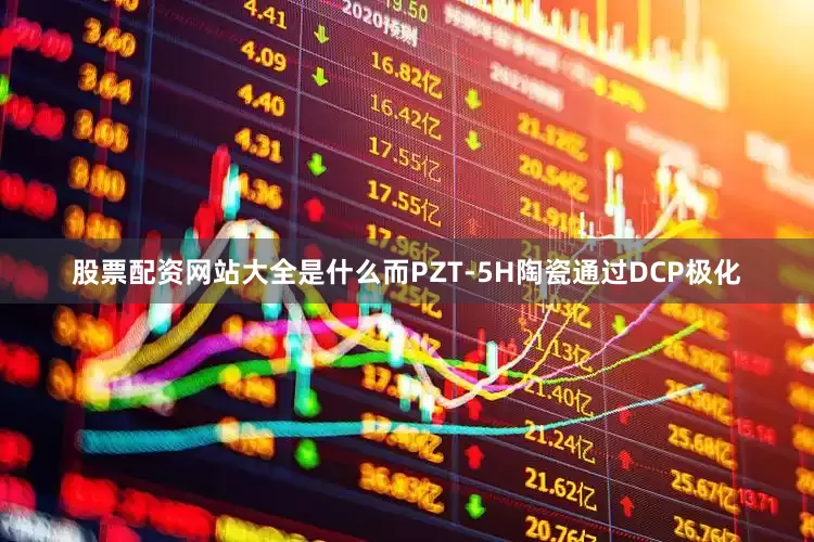 股票配资网站大全是什么而PZT-5H陶瓷通过DCP极化