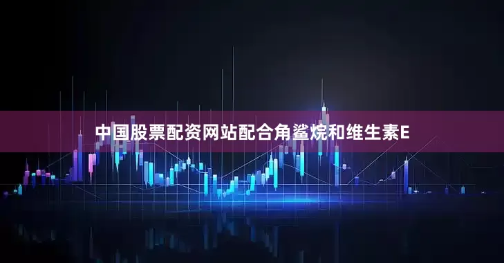 中国股票配资网站配合角鲨烷和维生素E
