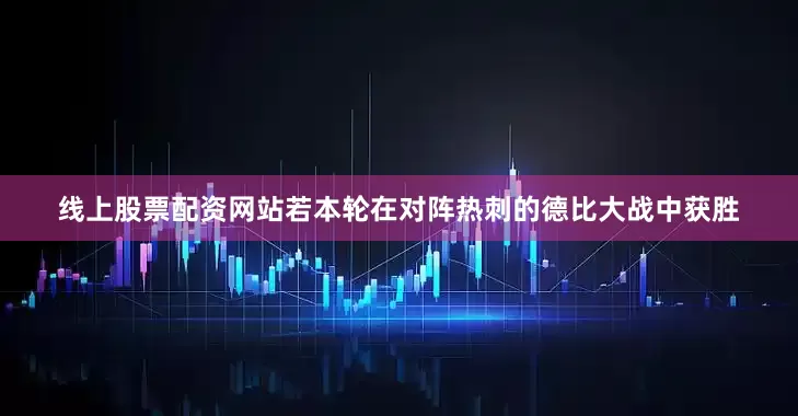 线上股票配资网站若本轮在对阵热刺的德比大战中获胜