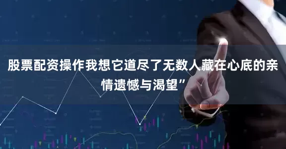 股票配资操作我想它道尽了无数人藏在心底的亲情遗憾与渴望”