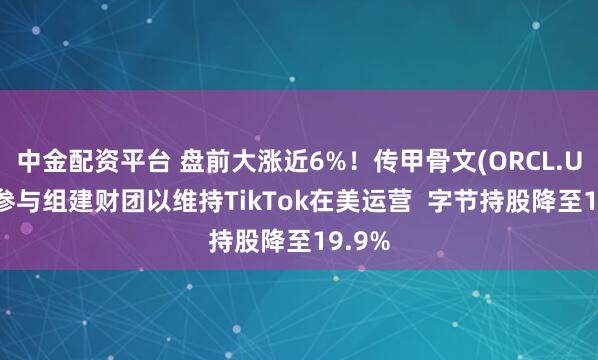 中金配资平台 盘前大涨近6%！传甲骨文(ORCL.US)正参与组建财团以维持TikTok在美运营  字节持股降至19.9%