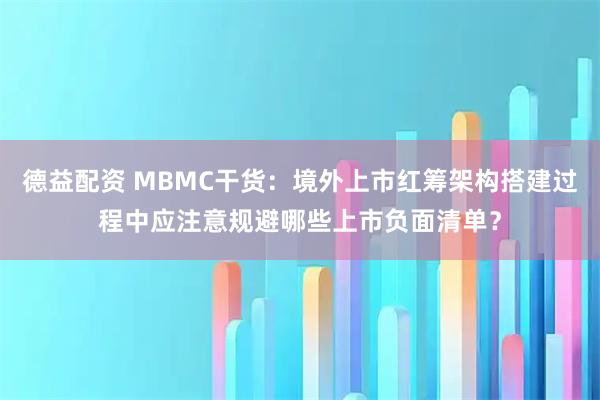 德益配资 MBMC干货：境外上市红筹架构搭建过程中应注意规避哪些上市负面清单？