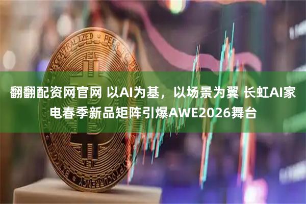 翻翻配资网官网 以AI为基，以场景为翼 长虹AI家电春季新品矩阵引爆AWE2026舞台