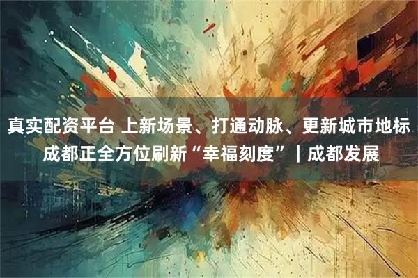 真实配资平台 上新场景、打通动脉、更新城市地标 成都正全方位刷新“幸福刻度”｜成都发展
