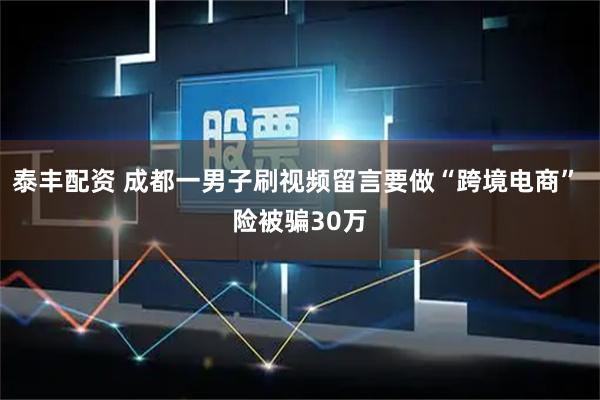 泰丰配资 成都一男子刷视频留言要做“跨境电商” 险被骗30万