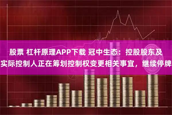 股票 杠杆原理APP下载 冠中生态：控股股东及实际控制人正在筹划控制权变更相关事宜，继续停牌