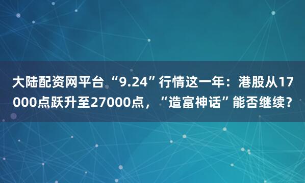 大陆配资网平台 “9.24”行情这一年：港股从17000点跃升至27000点，“造富神话”能否继续？