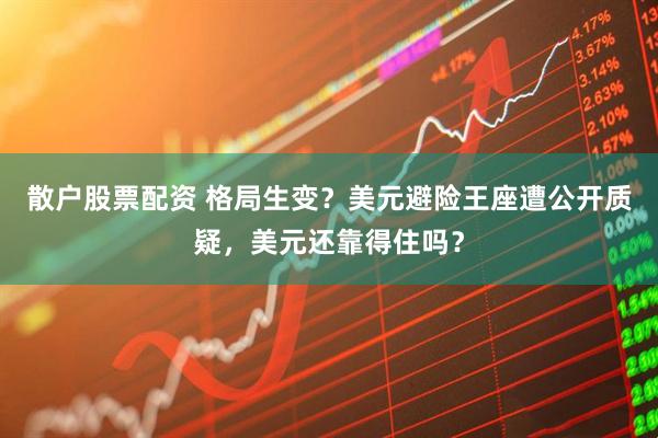 散户股票配资 格局生变？美元避险王座遭公开质疑，美元还靠得住吗？