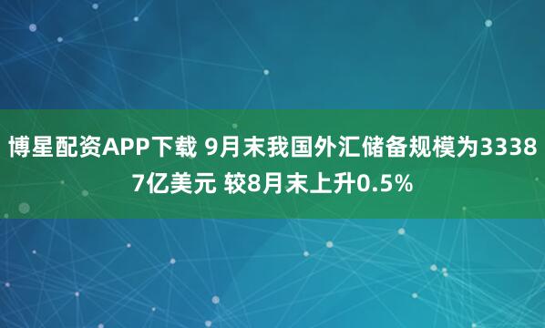 博星配资APP下载 9月末我国外汇储备规模为33387亿美元 较8月末上升0.5%