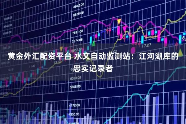 黄金外汇配资平台 水文自动监测站：江河湖库的忠实记录者