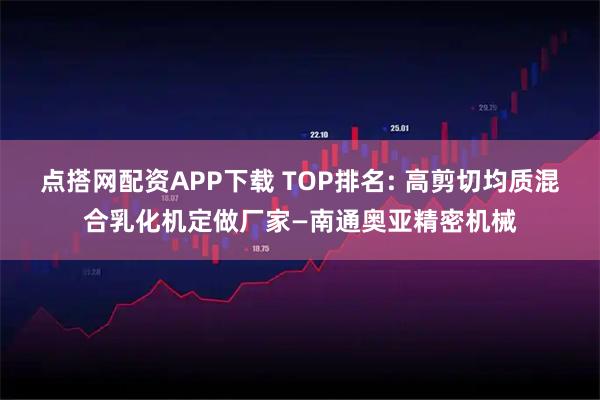 点搭网配资APP下载 TOP排名: 高剪切均质混合乳化机定做厂家—南通奥亚精密机械