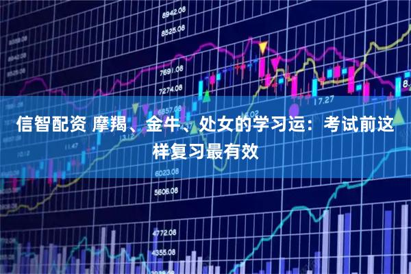 信智配资 摩羯、金牛、处女的学习运：考试前这样复习最有效