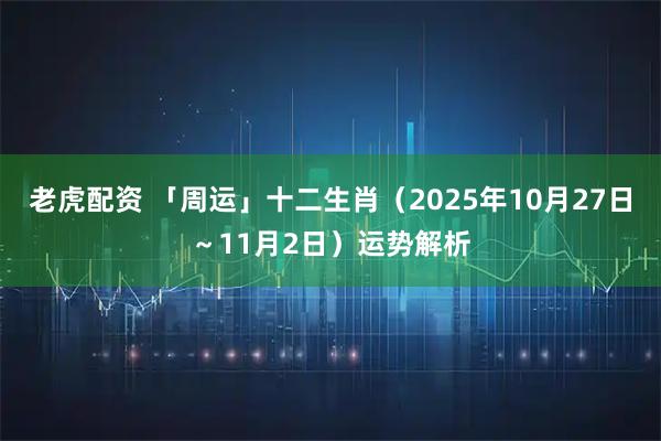 老虎配资 「周运」十二生肖（2025年10月27日～11月2日）运势解析