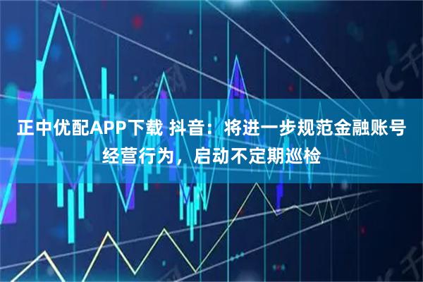 正中优配APP下载 抖音：将进一步规范金融账号经营行为，启动不定期巡检