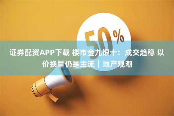 证券配资APP下载 楼市金九银十:成交趋稳 以价换量仍是主流|地产观潮