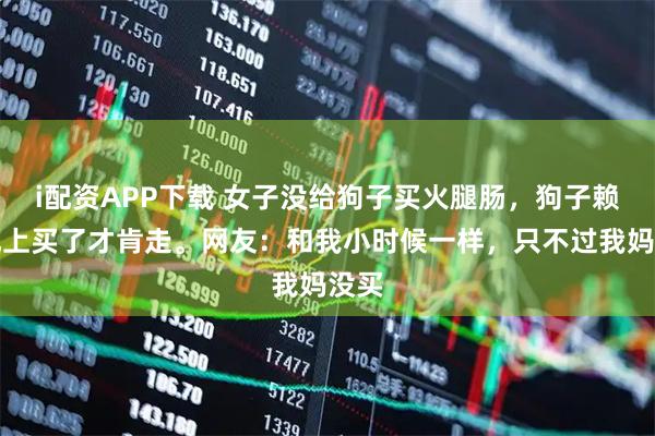 i配资APP下载 女子没给狗子买火腿肠，狗子赖在地上买了才肯走。网友：和我小时候一样，只不过我妈没买