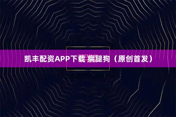 凯丰配资APP下载 瘸腿狗（原创首发）