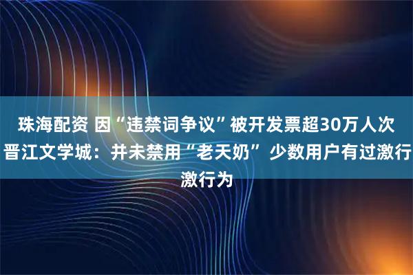 珠海配资 因“违禁词争议”被开发票超30万人次？晋江文学城：并未禁用“老天奶” 少数用户有过激行为