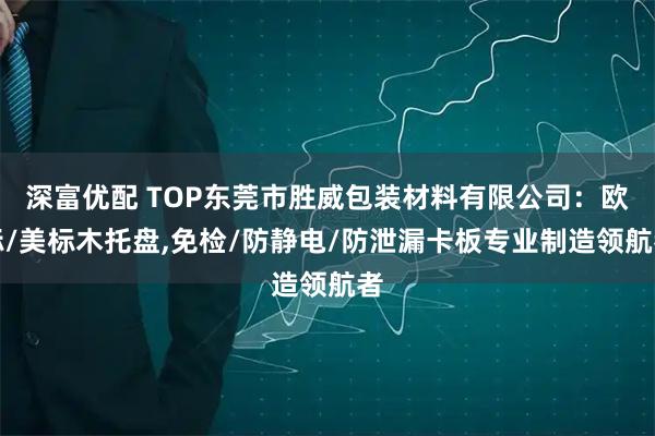 深富优配 TOP东莞市胜威包装材料有限公司:欧标/美标木托盘,免检/防静电/防泄漏卡板专业制造领航者