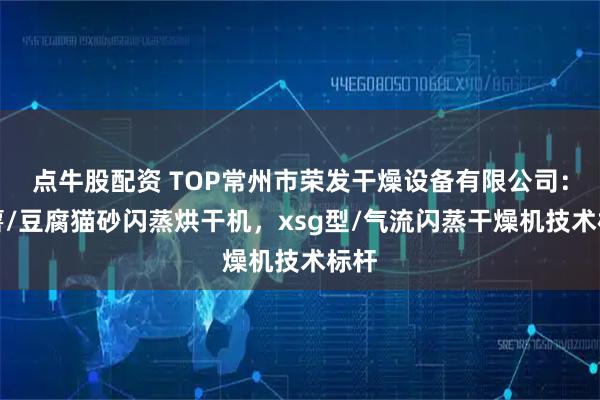 点牛股配资 TOP常州市荣发干燥设备有限公司：木薯/豆腐猫砂闪蒸烘干机，xsg型/气流闪蒸干燥机技术标杆