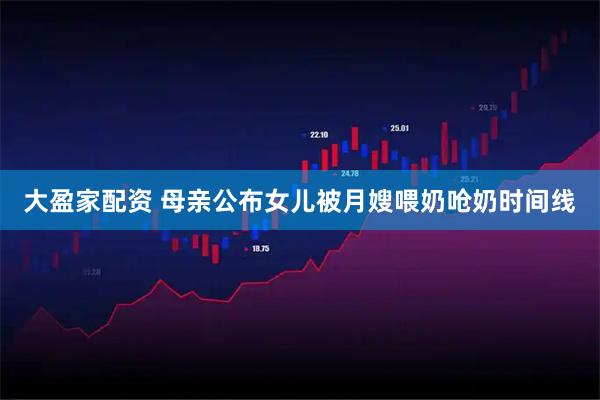 大盈家配资 母亲公布女儿被月嫂喂奶呛奶时间线