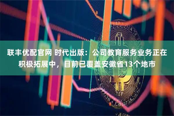 联丰优配官网 时代出版：公司教育服务业务正在积极拓展中，目前已覆盖安徽省13个地市