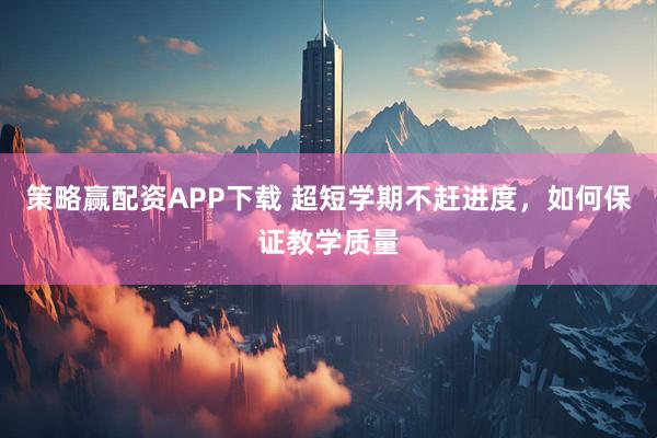 策略赢配资APP下载 超短学期不赶进度，如何保证教学质量