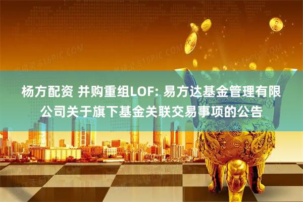 杨方配资 并购重组LOF: 易方达基金管理有限公司关于旗下基金关联交易事项的公告