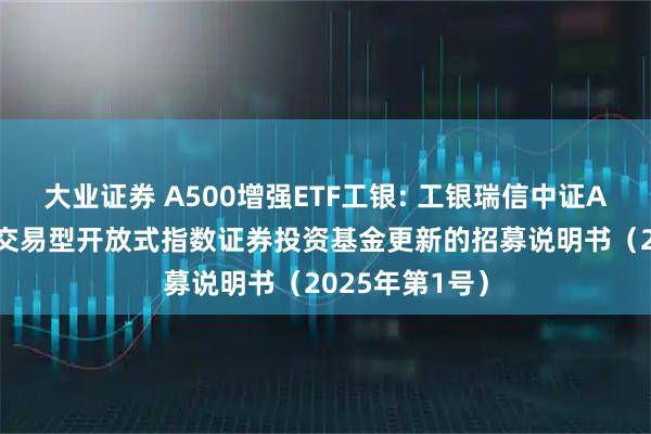 大业证券 A500增强ETF工银: 工银瑞信中证A500增强策略交易型开放式指数证券投资基金更新的招募说明书（2025年第1号）